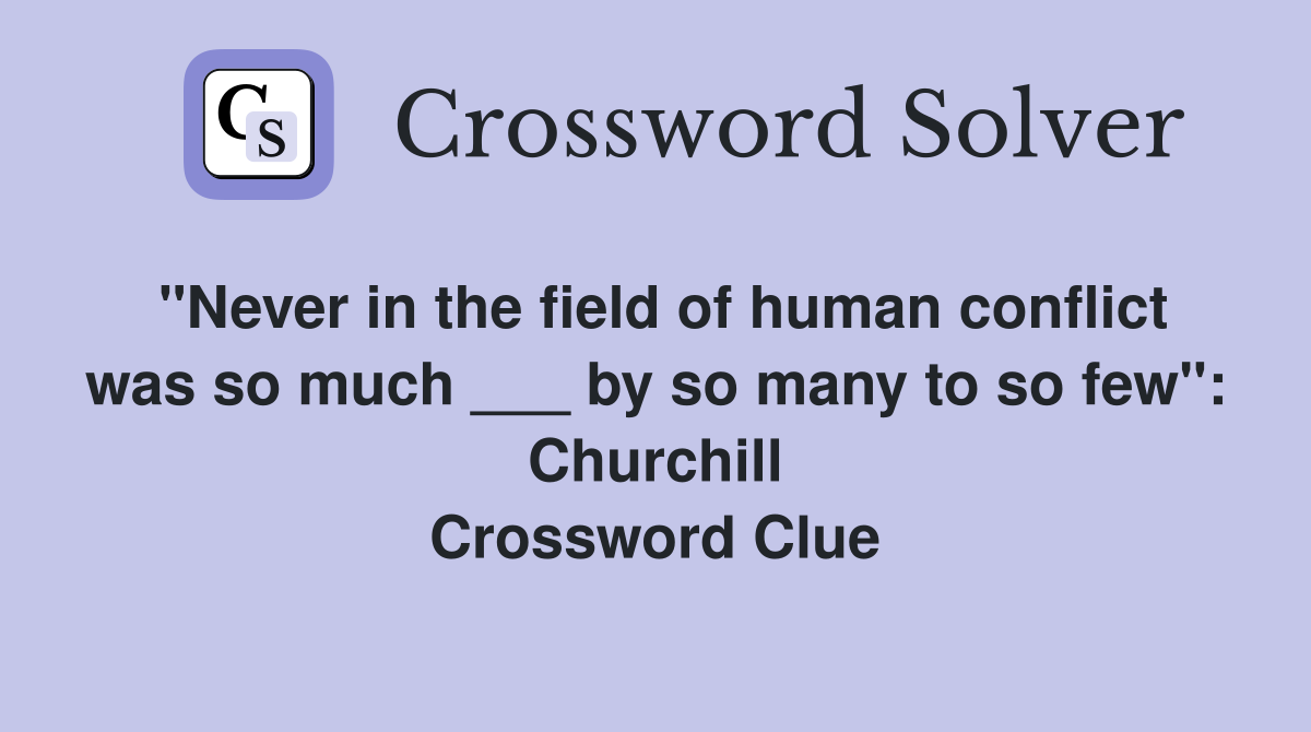 "Never in the field of human conflict was so much ___ by so many to so few": Churchill Crossword Clue