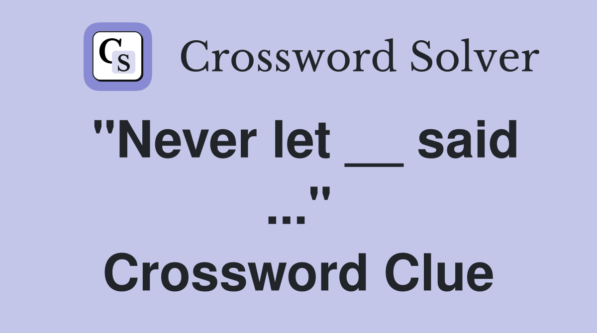 "Never let __ said ..." Crossword Clue