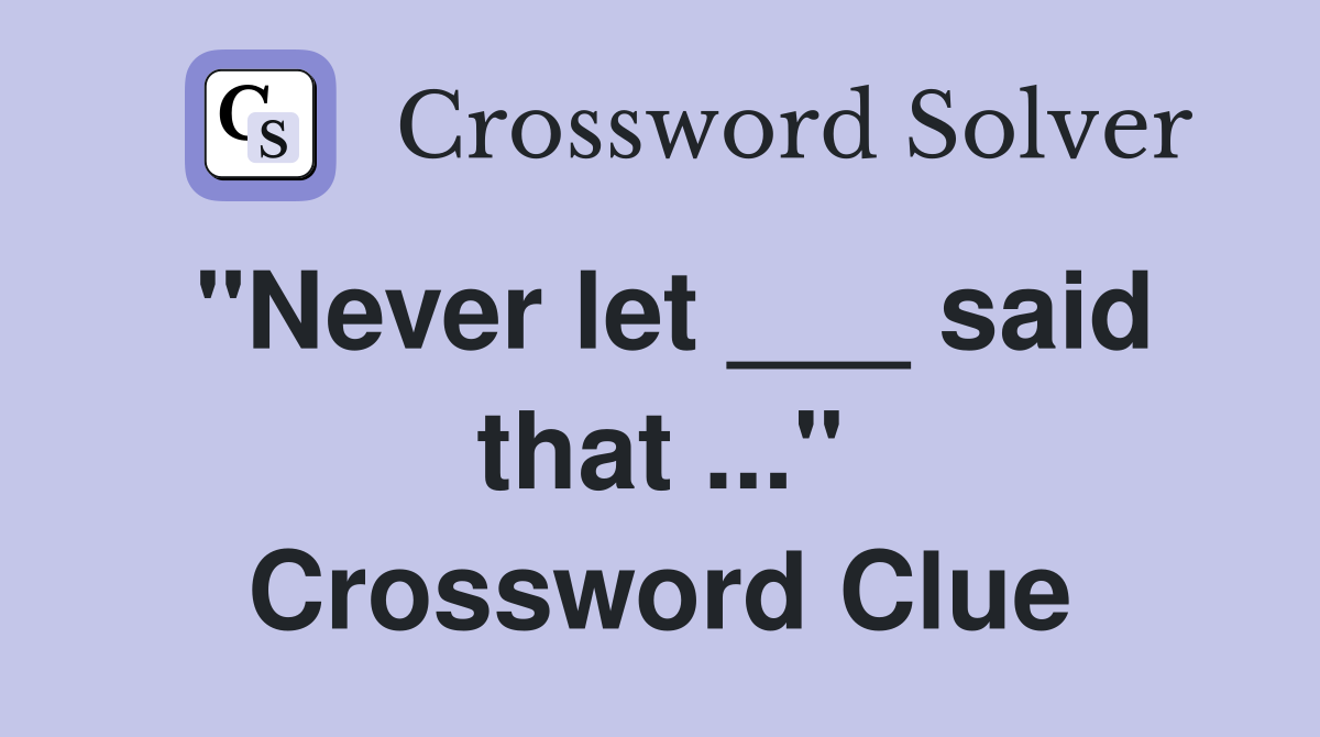 "Never let ___ said that ..." Crossword Clue