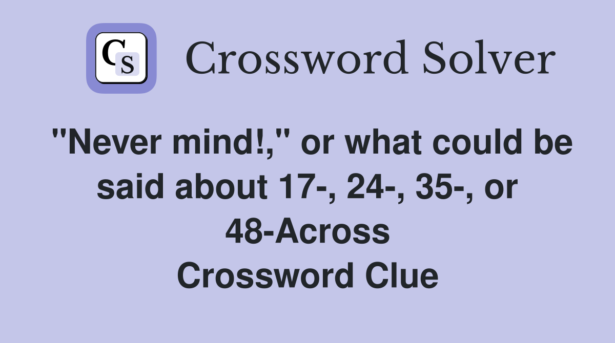 "Never mind!," or what could be said about 17-, 24-, 35-, or 48-Across Crossword Clue