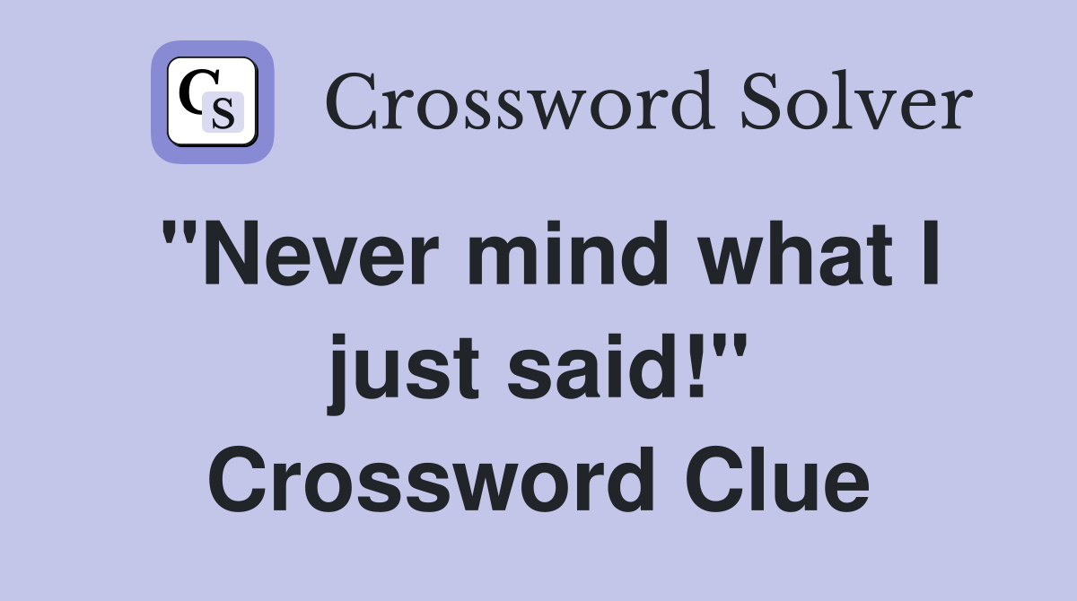 "Never mind what I just said!" Crossword Clue