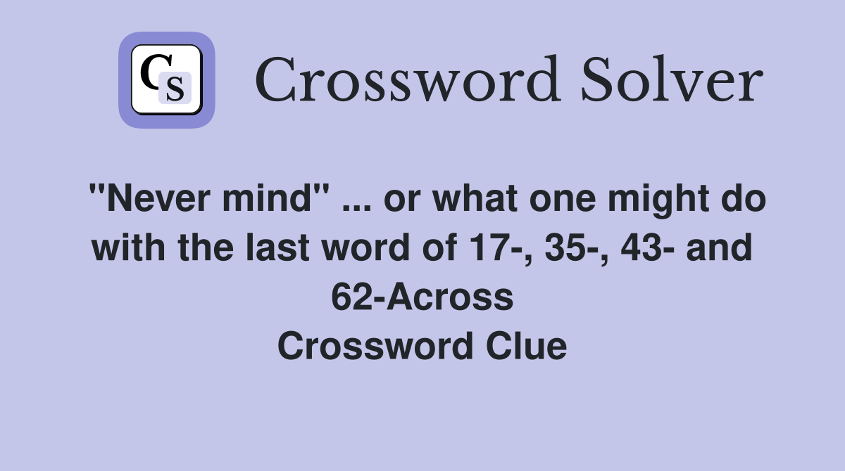 "Never mind" ... or what one might do with the last word of 17-, 35-, 43- and 62-Across Crossword Clue