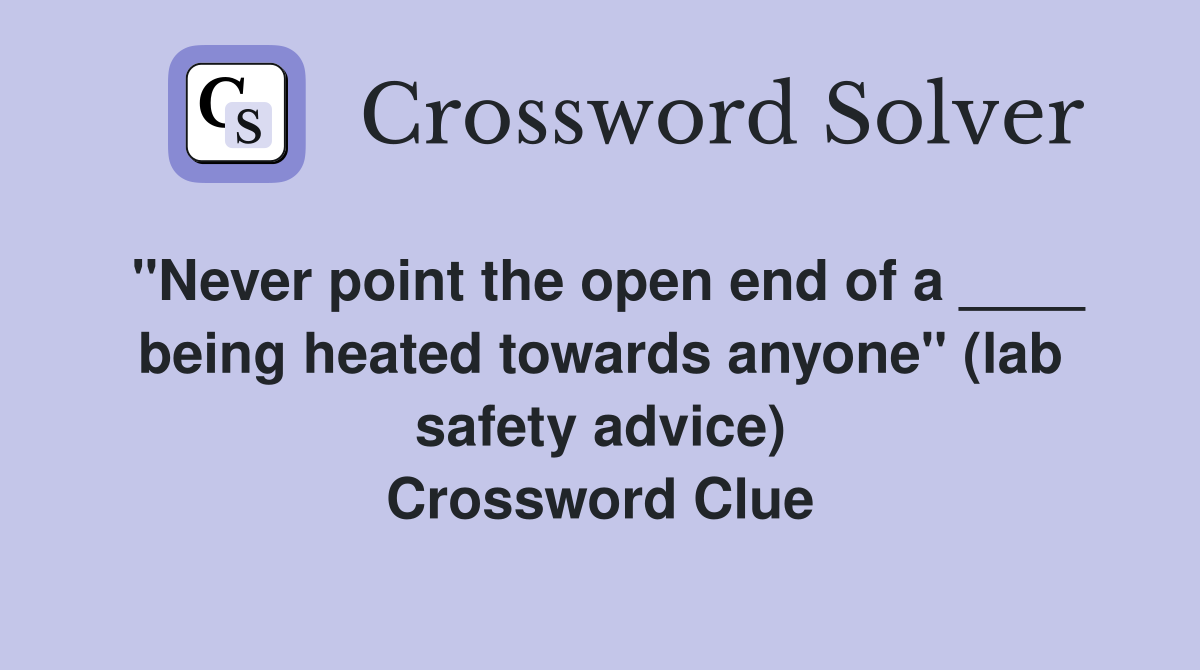 "Never point the open end of a ____ being heated towards anyone" (lab safety advice) Crossword Clue