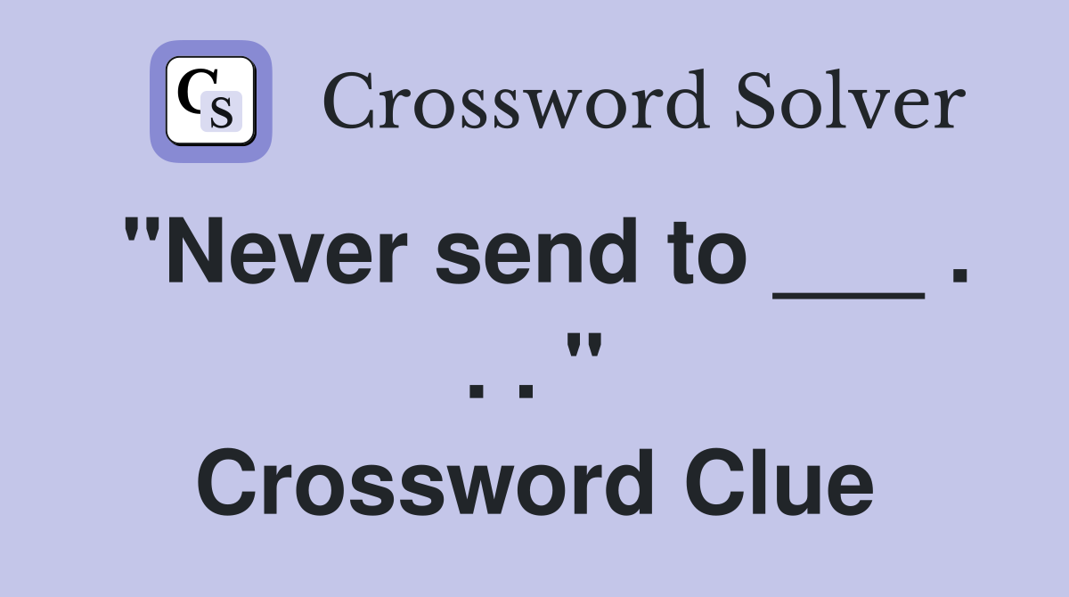 "Never send to ___ . . . " Crossword Clue