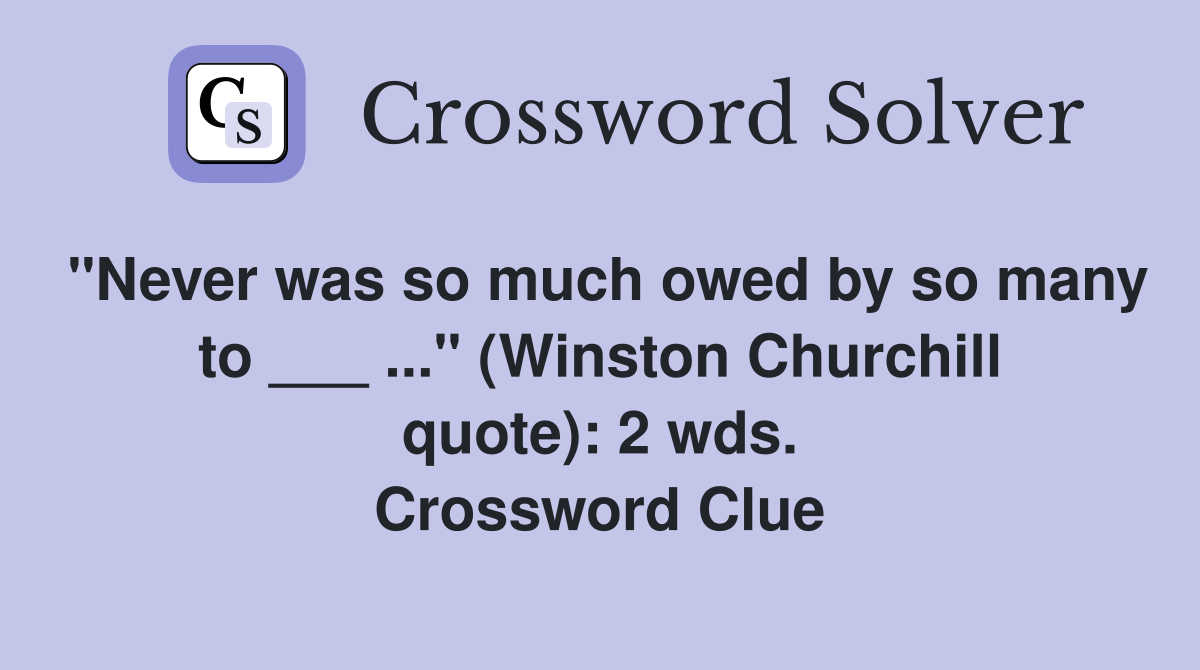 "Never was so much owed by so many to ___ ..." (Winston Churchill quote): 2 wds. Crossword Clue