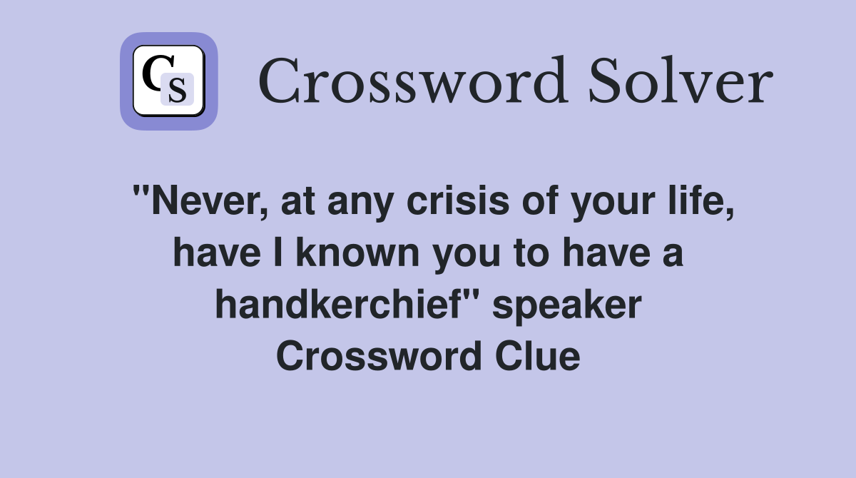 "Never, at any crisis of your life, have I known you to have a handkerchief" speaker Crossword Clue