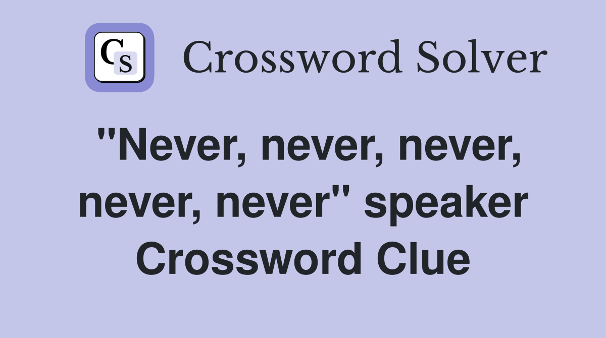 "Never, never, never, never, never" speaker Crossword Clue