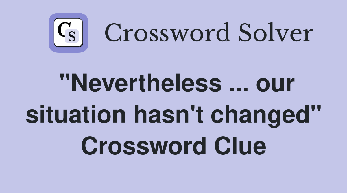 "Nevertheless ... our situation hasn't changed" Crossword Clue