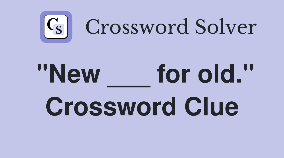 "New ___ for old." Crossword Clue