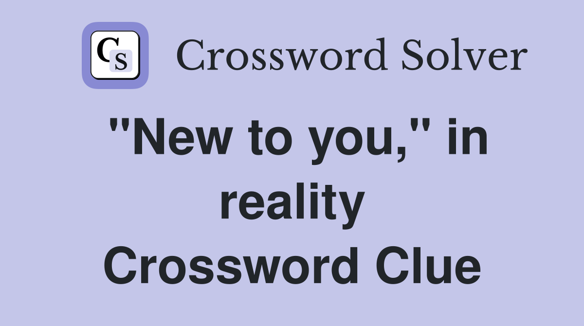 "New to you," in reality Crossword Clue