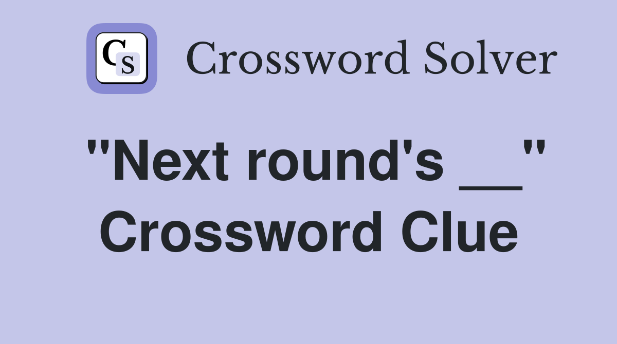 "Next round's __" Crossword Clue