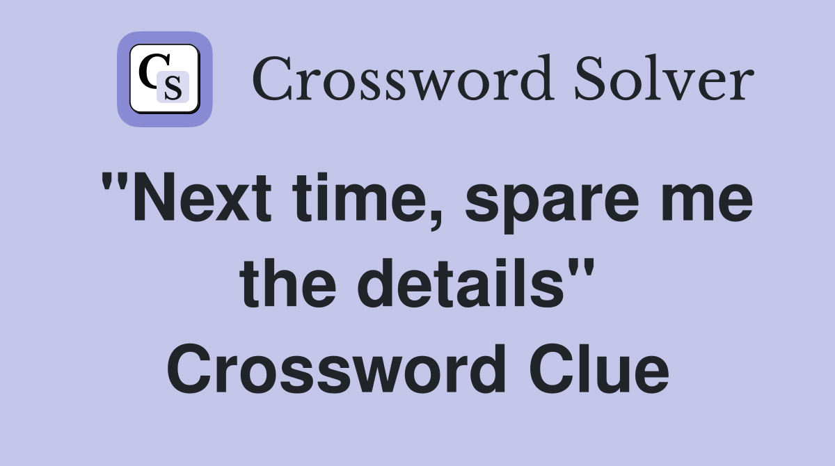 "Next time, spare me the details" Crossword Clue