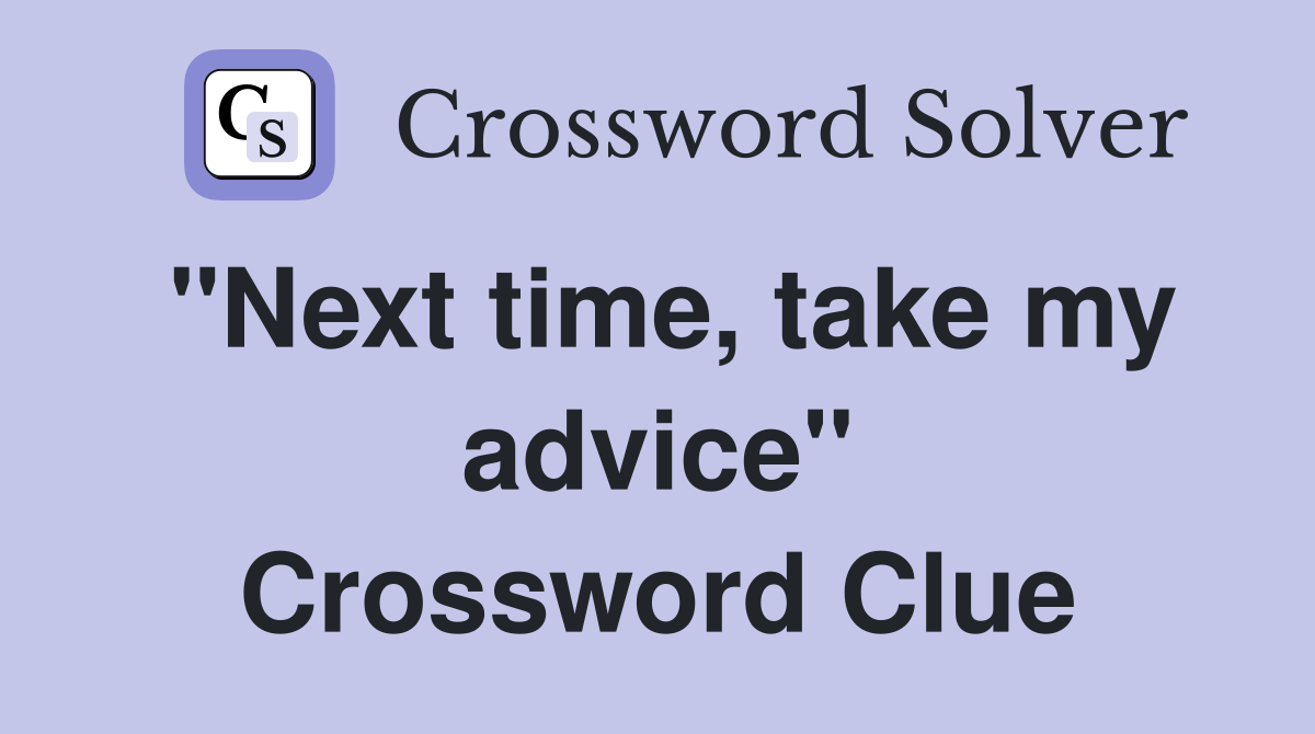 "Next time, take my advice" Crossword Clue