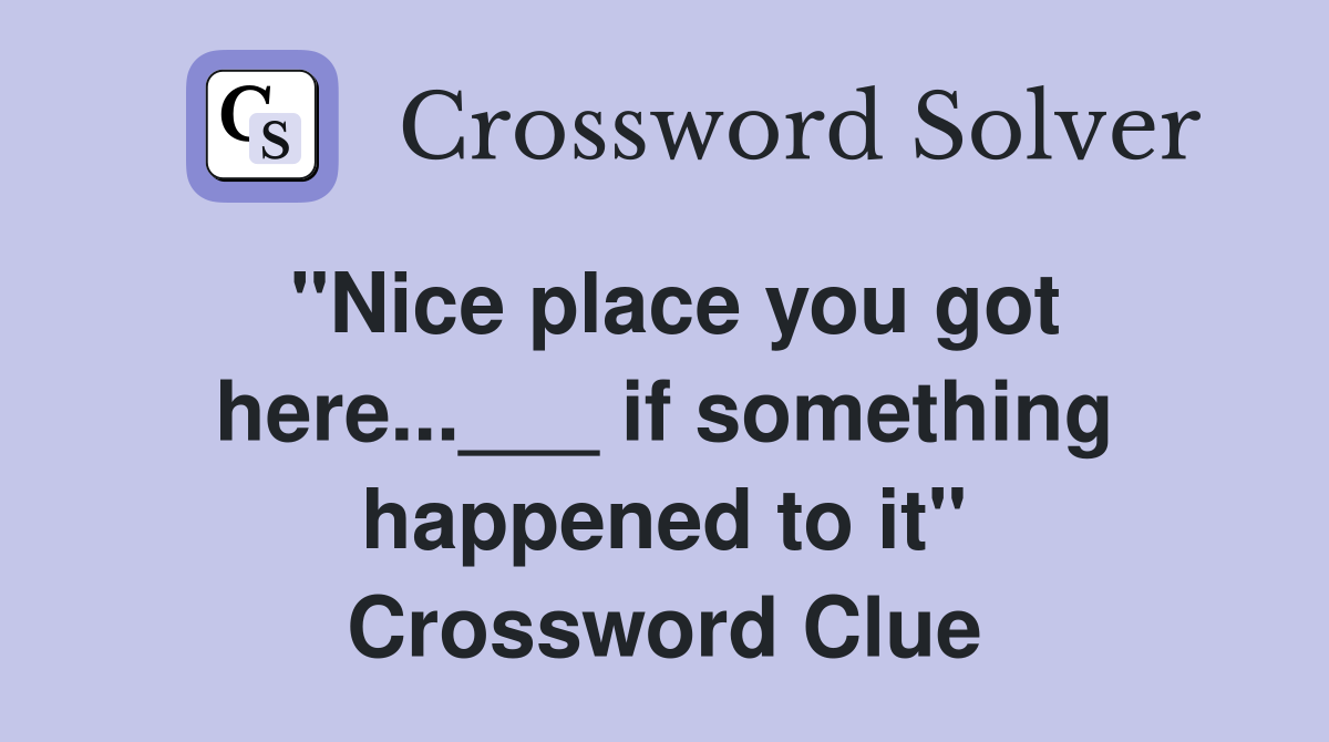 "Nice place you got here...___ if something happened to it" Crossword Clue