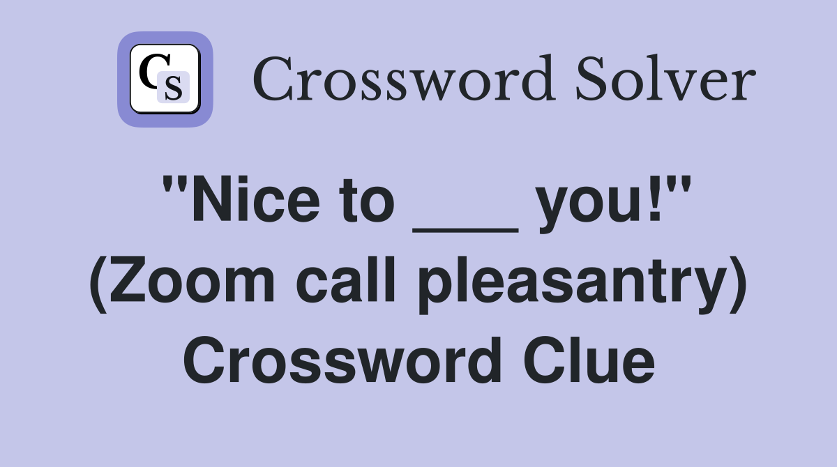 "Nice to ___ you!" (Zoom call pleasantry) Crossword Clue