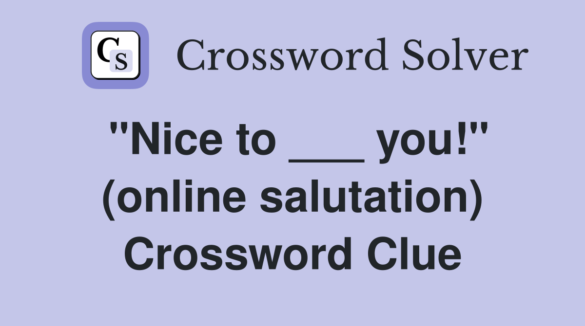 "Nice to ___ you!" (online salutation) Crossword Clue