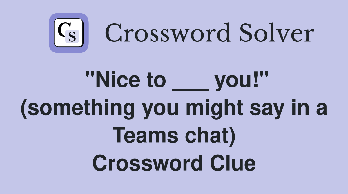 "Nice to ___ you!" (something you might say in a Teams chat) Crossword Clue