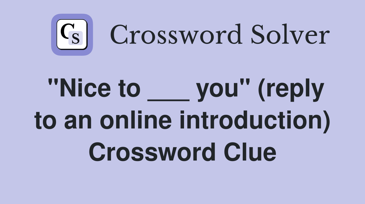 "Nice to ___ you" (reply to an online introduction) Crossword Clue