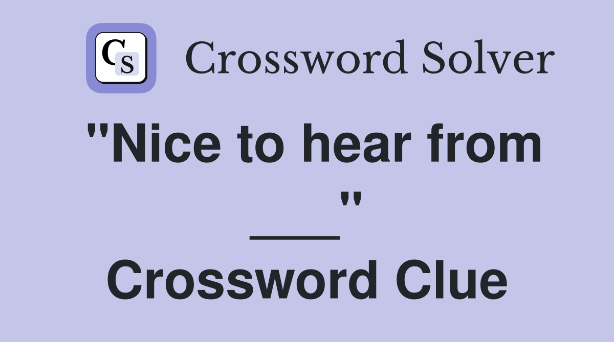 "Nice to hear from ___" Crossword Clue