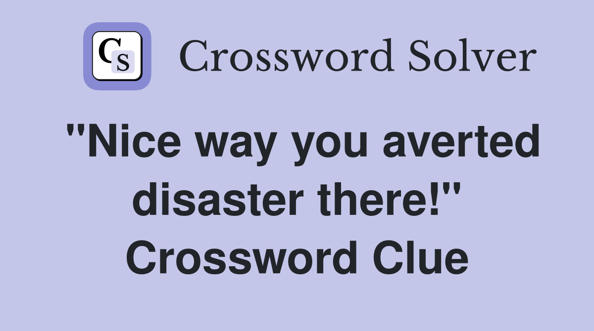 "Nice way you averted disaster there!" Crossword Clue