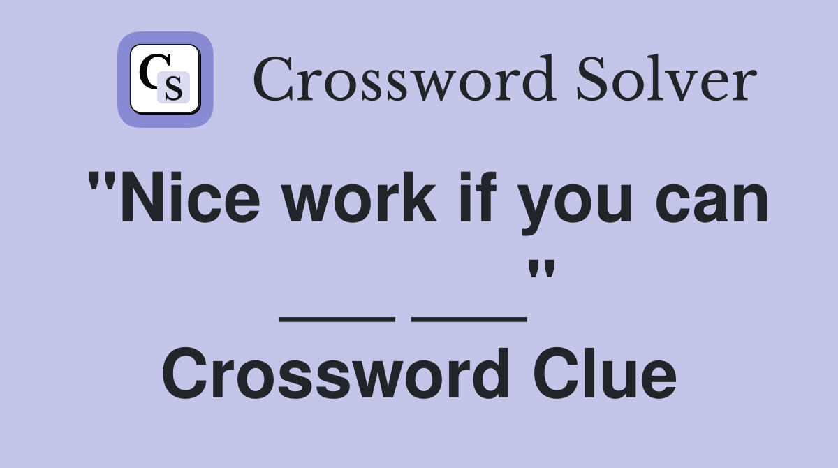 "Nice work if you can ___ ___" Crossword Clue