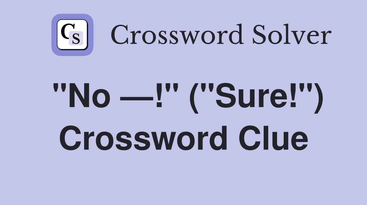 "No —!" ("Sure!") Crossword Clue