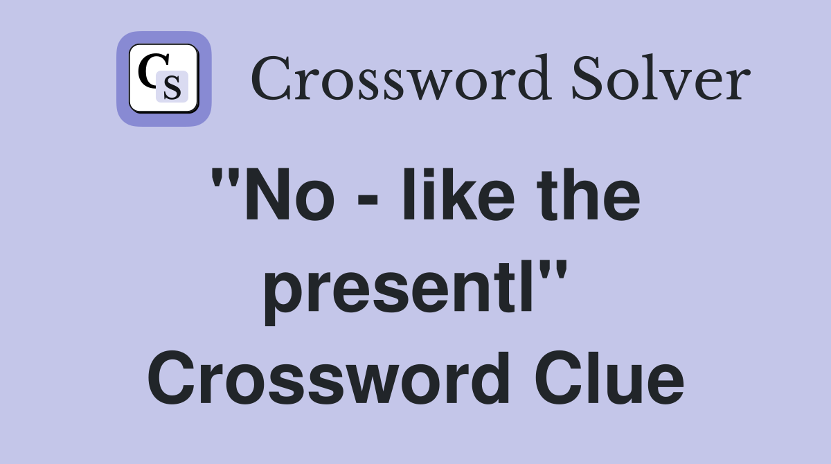 "No - like the presentl" Crossword Clue