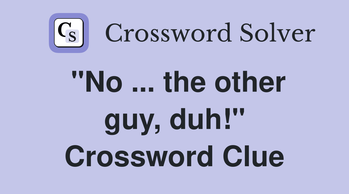 "No ... the other guy, duh!" Crossword Clue
