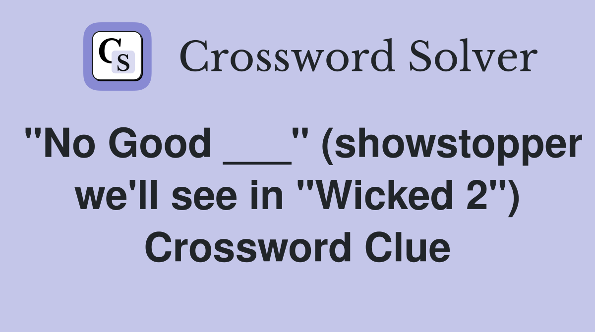 "No Good ___" (showstopper we'll see in "Wicked 2") Crossword Clue