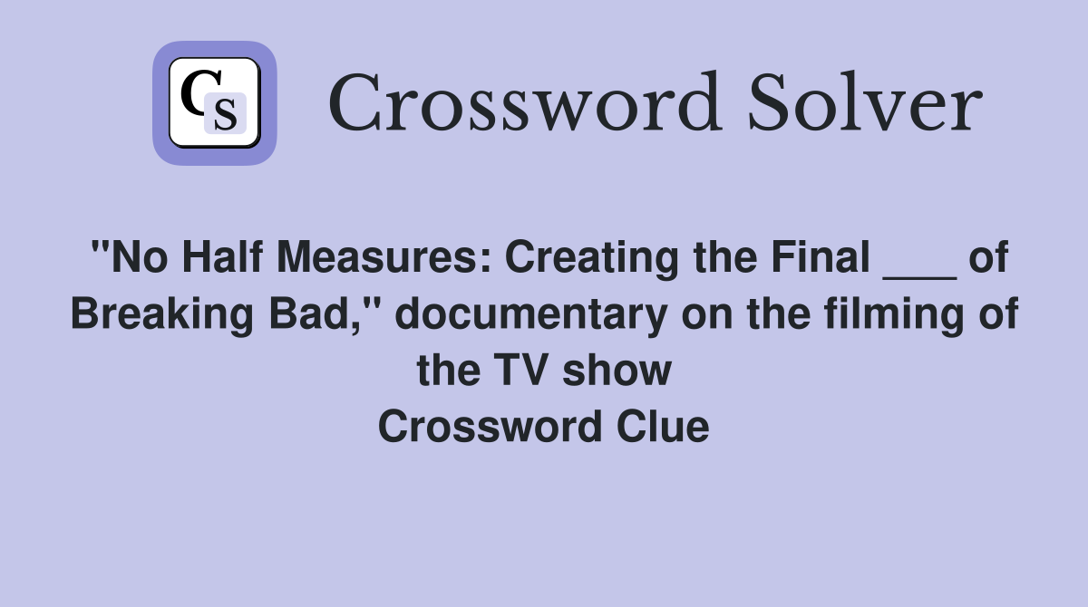 "No Half Measures: Creating the Final ___ of Breaking Bad," documentary on the filming of the TV show Crossword Clue