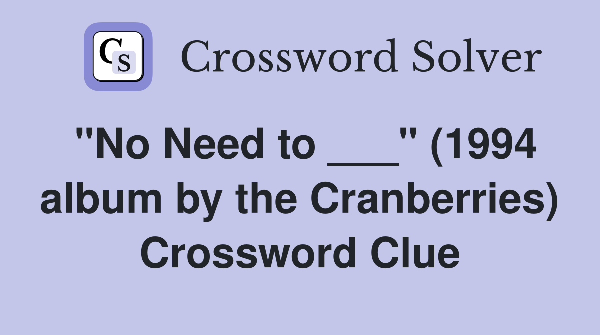 "No Need to ___" (1994 album by the Cranberries) Crossword Clue