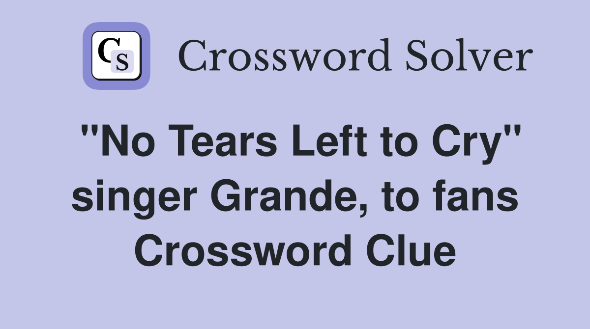 "No Tears Left to Cry" singer Grande, to fans Crossword Clue