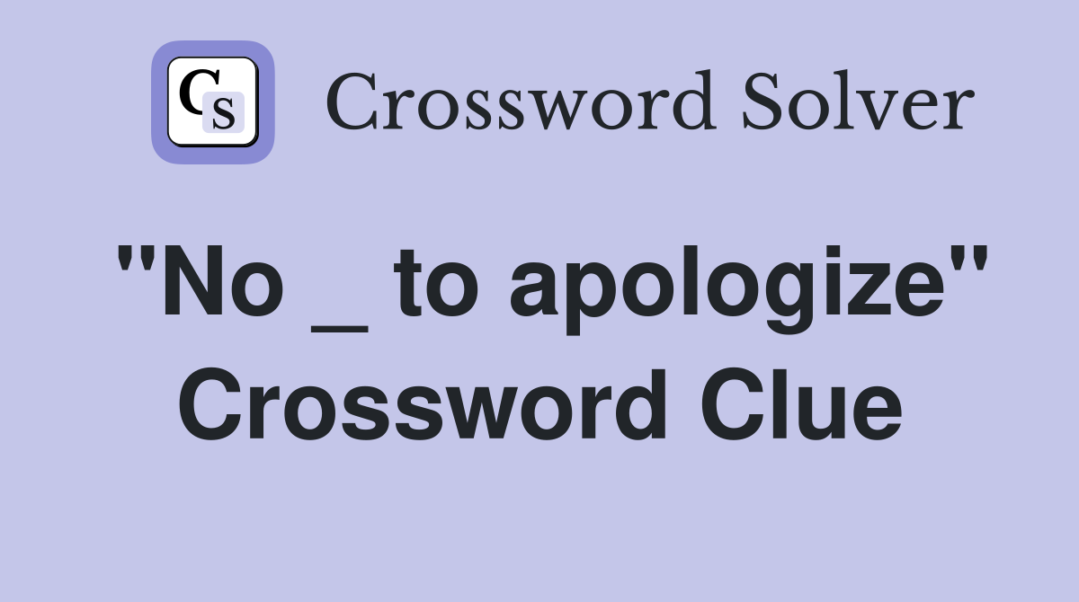 "No _ to apologize" Crossword Clue