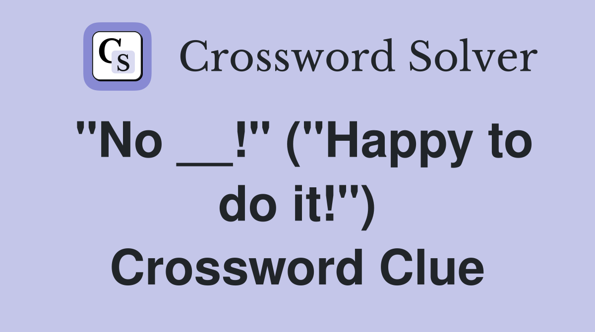 "No __!" ("Happy to do it!") Crossword Clue