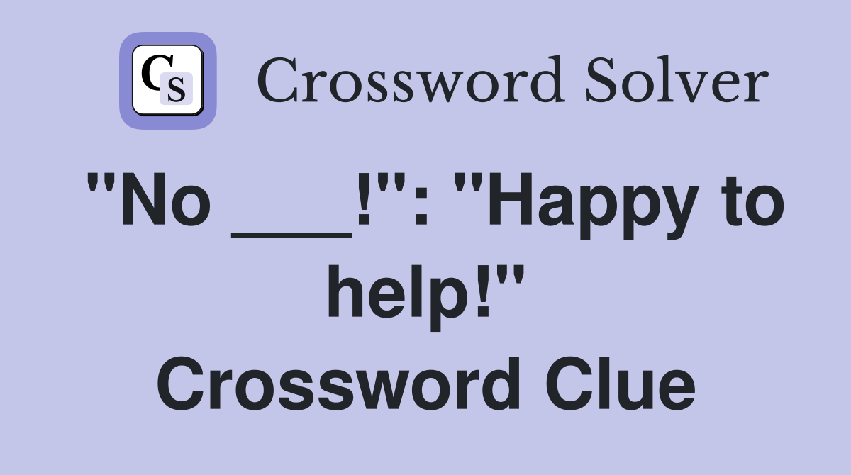 "No ___!": "Happy to help!" Crossword Clue
