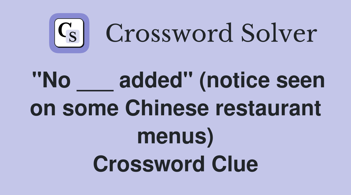 "No ___ added" (notice seen on some Chinese restaurant menus) Crossword Clue