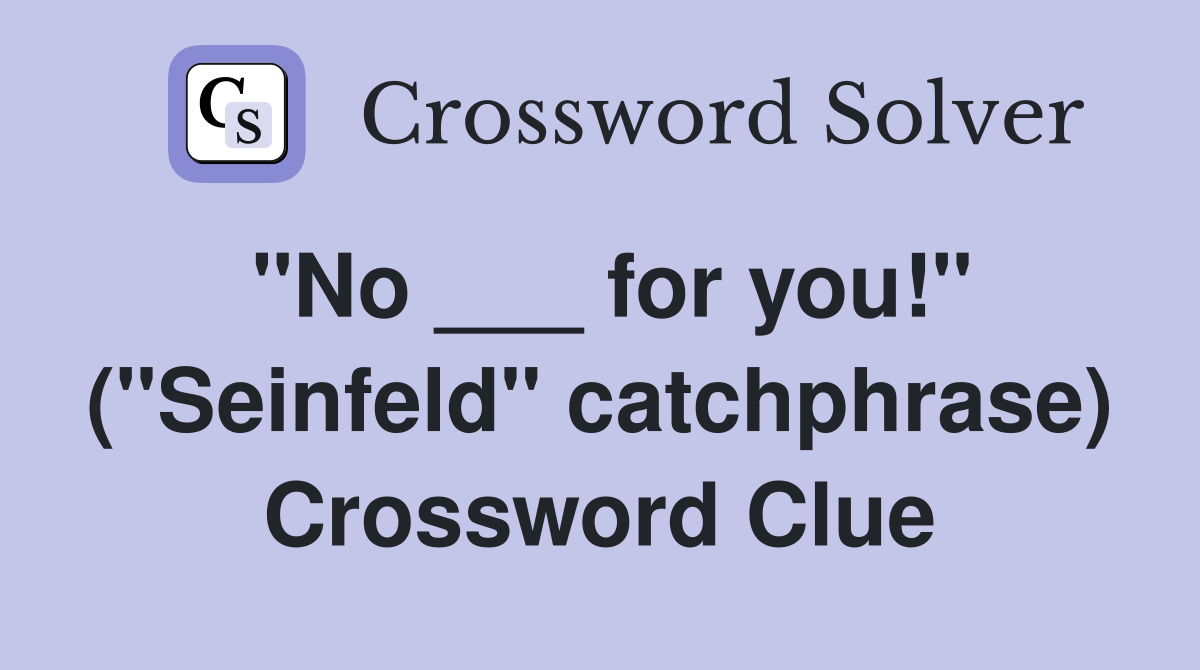 "No ___ for you!" ("Seinfeld" catchphrase) Crossword Clue