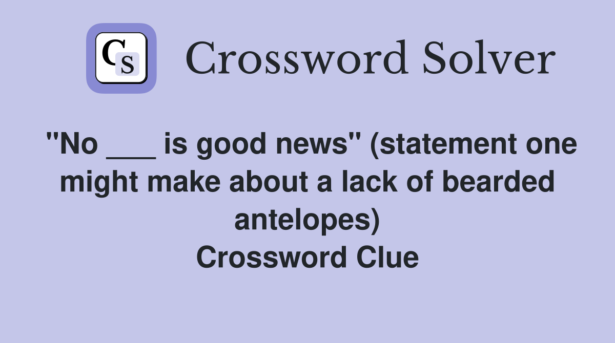 "No ___ is good news" (statement one might make about a lack of bearded antelopes) Crossword Clue