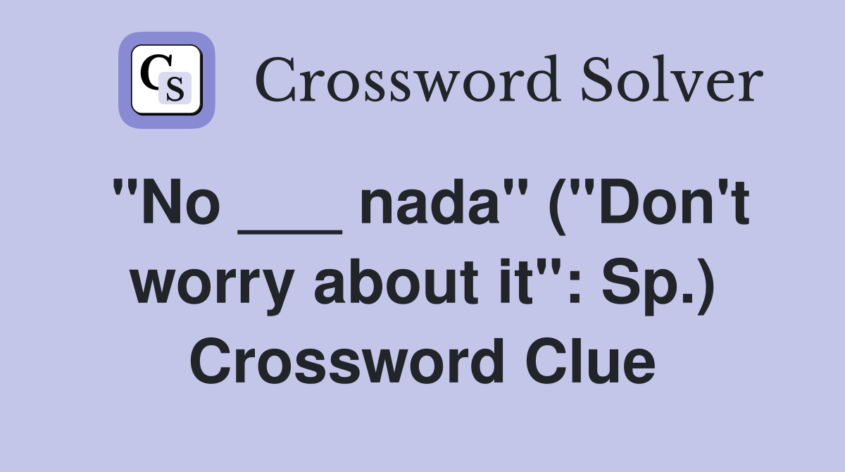 "No ___ nada" ("Don't worry about it": Sp.) Crossword Clue