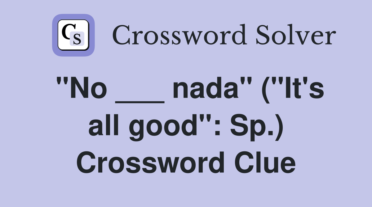 "No ___ nada" ("It's all good": Sp.) Crossword Clue