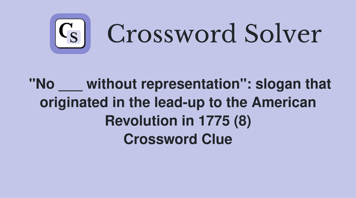 "No ___ without representation": slogan that originated in the lead-up to the American Revolution in 1775 (8) Crossword Clue