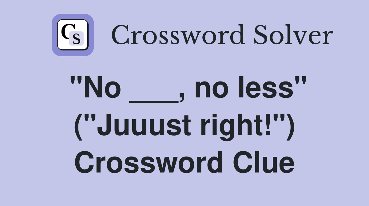 "No ___, no less" ("Juuust right!") Crossword Clue
