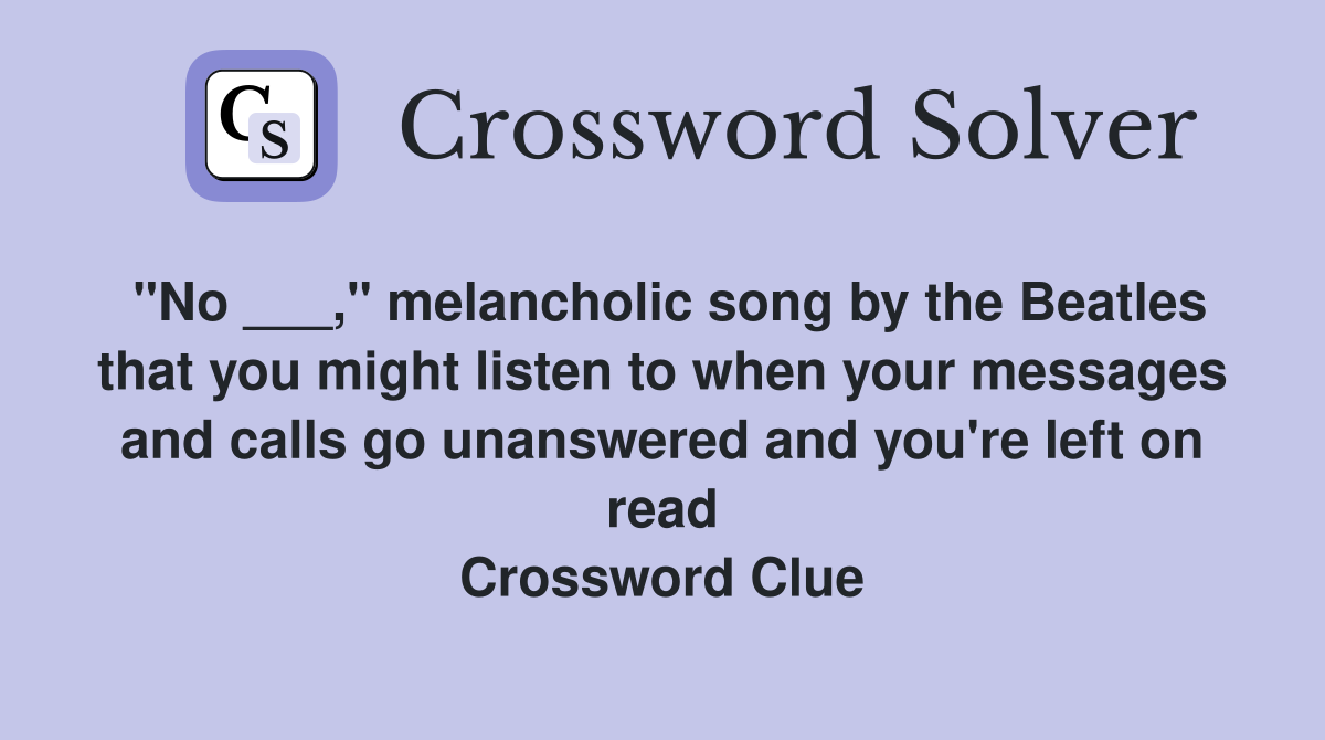 "No ___," melancholic song by the Beatles that you might listen to when your messages and calls go unanswered and you're left on read Crossword Clue