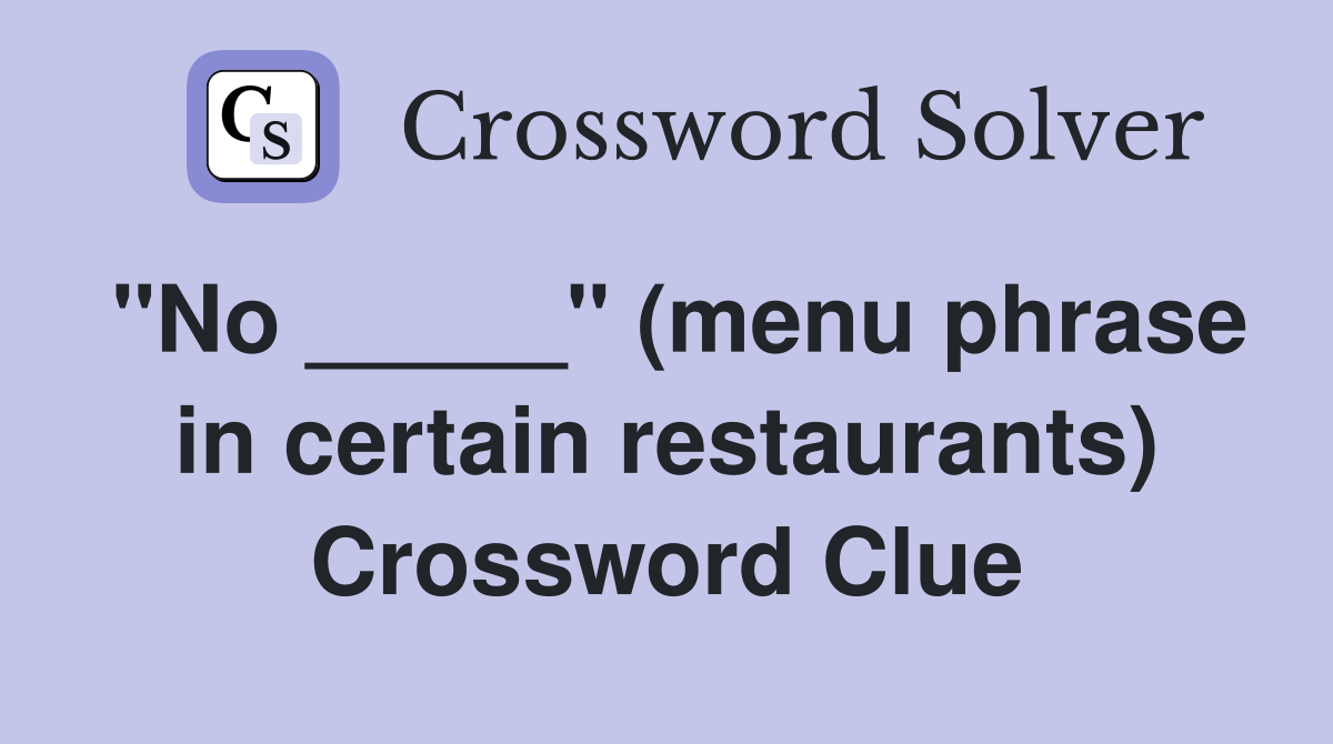 "No _____" (menu phrase in certain restaurants) Crossword Clue