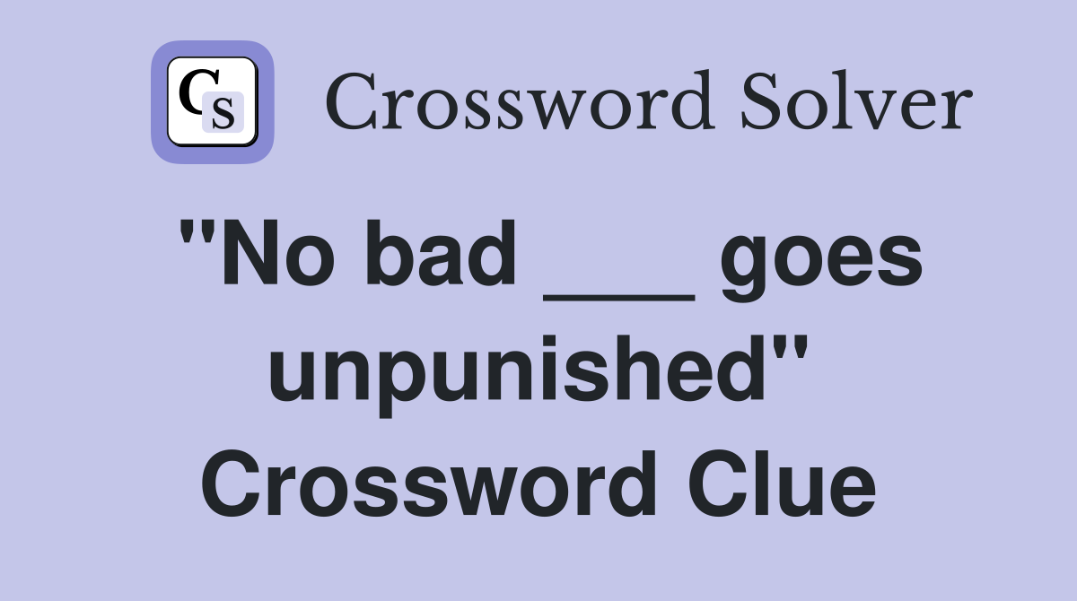 "No bad ___ goes unpunished" Crossword Clue