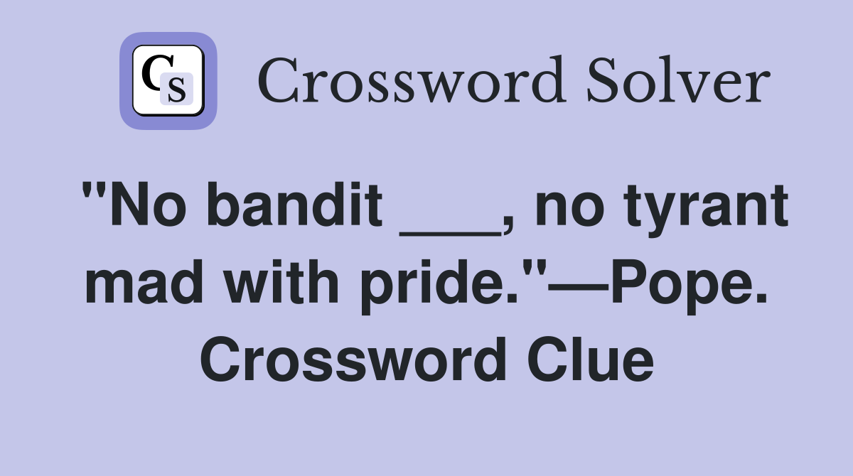 "No bandit ___, no tyrant mad with pride."—Pope. Crossword Clue