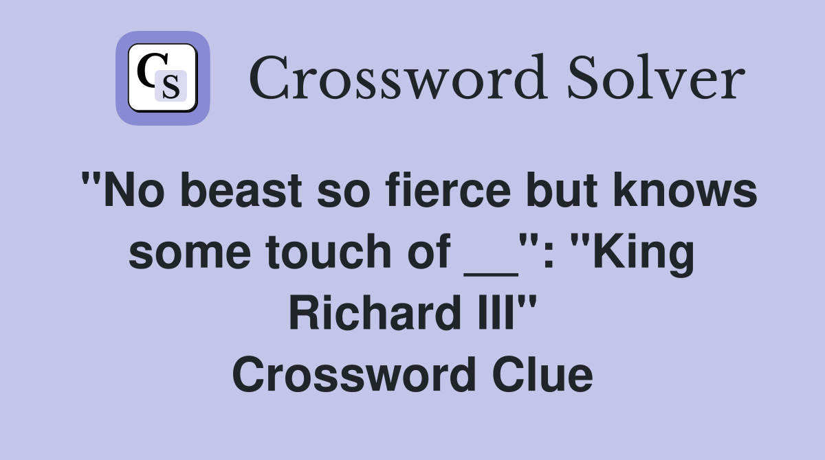 "No beast so fierce but knows some touch of __": "King Richard III" Crossword Clue