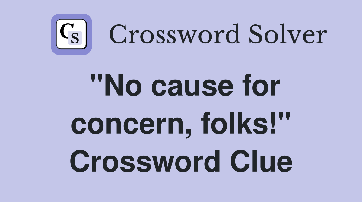 "No cause for concern, folks!" Crossword Clue