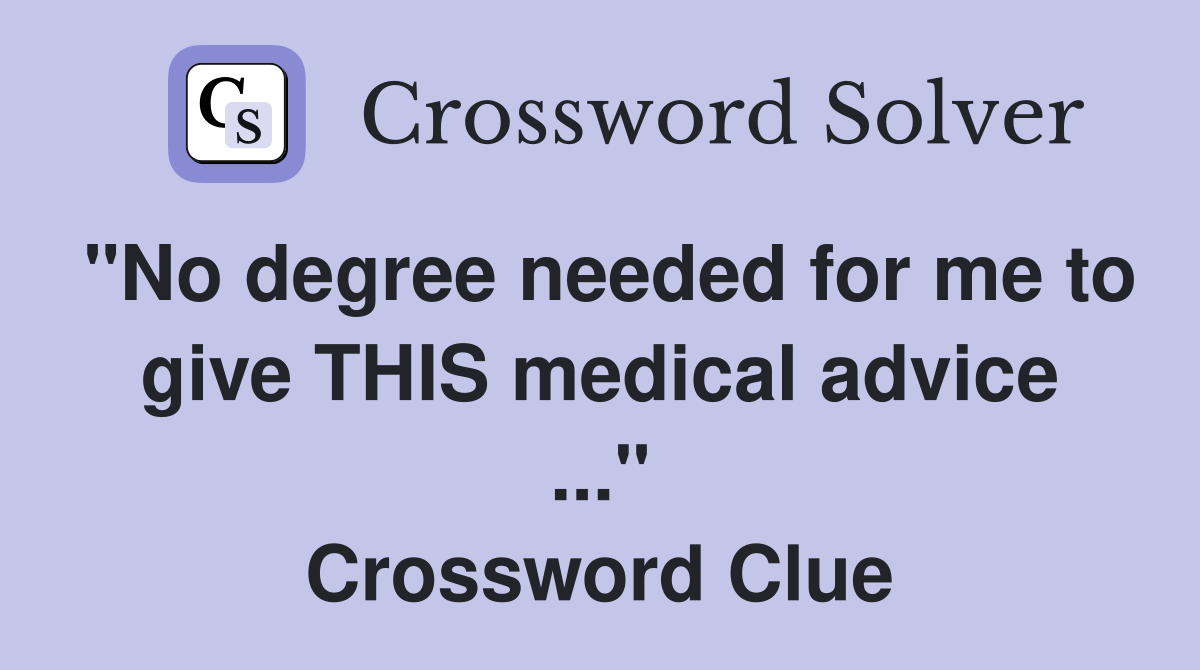 "No degree needed for me to give THIS medical advice ..." Crossword Clue