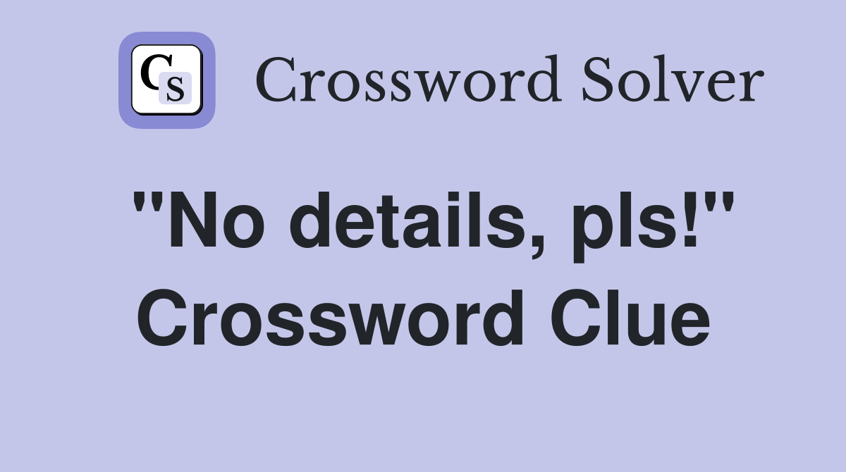 "No details, pls!" Crossword Clue
